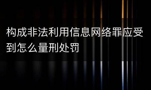 构成非法利用信息网络罪应受到怎么量刑处罚