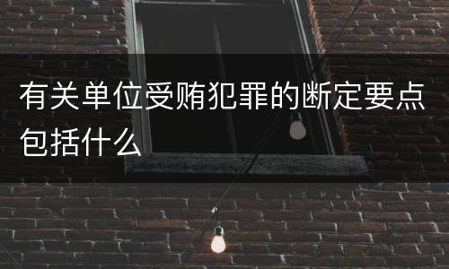 有关单位受贿犯罪的断定要点包括什么