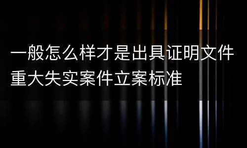 一般怎么样才是出具证明文件重大失实案件立案标准