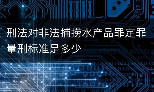 刑法对非法捕捞水产品罪定罪量刑标准是多少