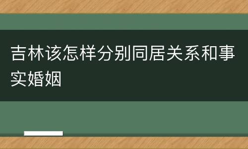吉林该怎样分别同居关系和事实婚姻