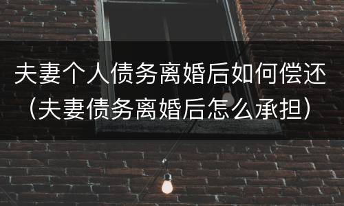 夫妻个人债务离婚后如何偿还（夫妻债务离婚后怎么承担）