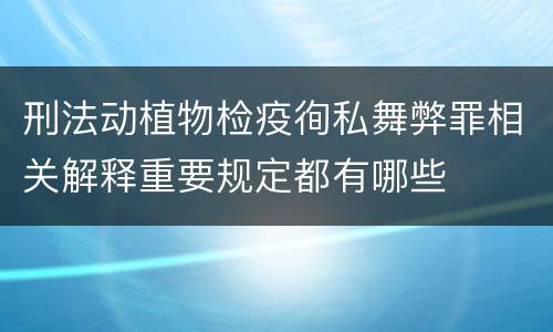 刑法动植物检疫徇私舞弊罪相关解释重要规定都有哪些