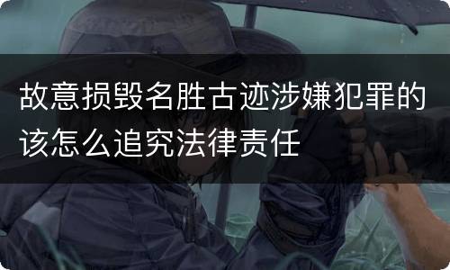 故意损毁名胜古迹涉嫌犯罪的该怎么追究法律责任