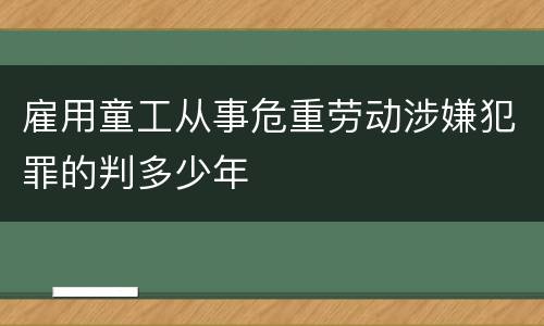 雇用童工从事危重劳动涉嫌犯罪的判多少年