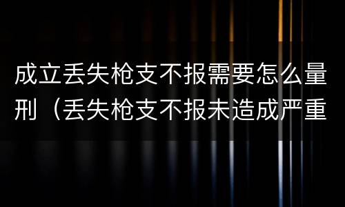 成立丢失枪支不报需要怎么量刑（丢失枪支不报未造成严重后果）