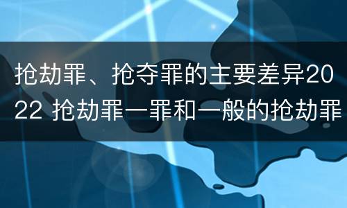抢劫罪、抢夺罪的主要差异2022 抢劫罪一罪和一般的抢劫罪