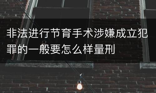非法进行节育手术涉嫌成立犯罪的一般要怎么样量刑