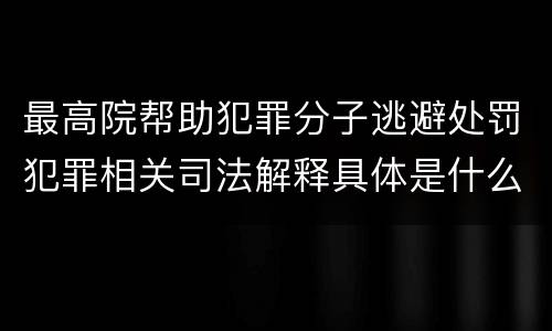 最高院帮助犯罪分子逃避处罚犯罪相关司法解释具体是什么内容