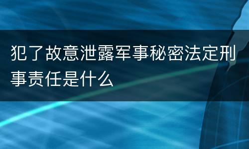 犯了故意泄露军事秘密法定刑事责任是什么