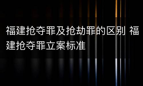 福建抢夺罪及抢劫罪的区别 福建抢夺罪立案标准