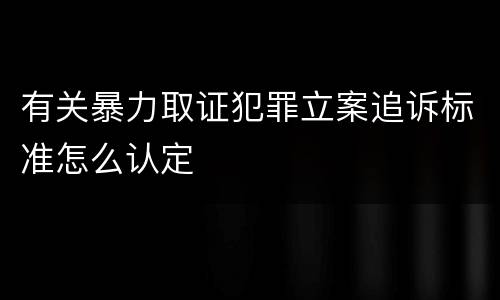 有关暴力取证犯罪立案追诉标准怎么认定