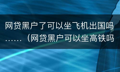 网贷黑户了可以坐飞机出国吗……（网贷黑户可以坐高铁吗）