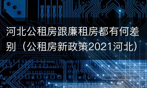 河北公租房跟廉租房都有何差别（公租房新政策2021河北）