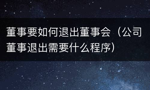 董事要如何退出董事会（公司董事退出需要什么程序）