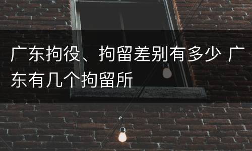 广东拘役、拘留差别有多少 广东有几个拘留所