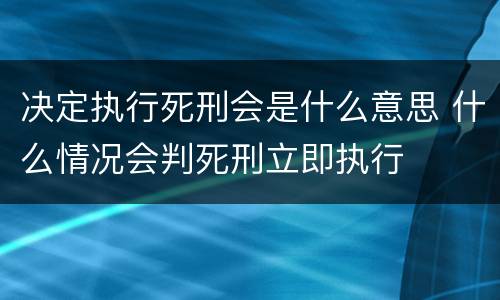 决定执行死刑会是什么意思 什么情况会判死刑立即执行