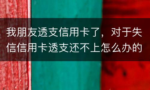 我朋友透支信用卡了，对于失信信用卡透支还不上怎么办的啊
