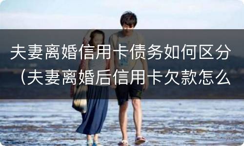夫妻离婚信用卡债务如何区分（夫妻离婚后信用卡欠款怎么处理）