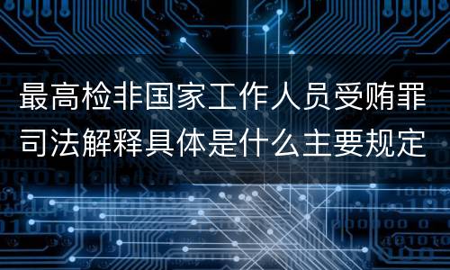 最高检非国家工作人员受贿罪司法解释具体是什么主要规定