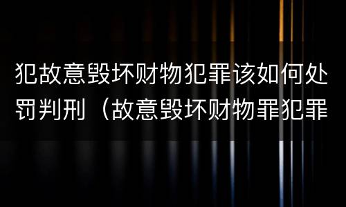 犯故意毁坏财物犯罪该如何处罚判刑（故意毁坏财物罪犯罪构成要件）