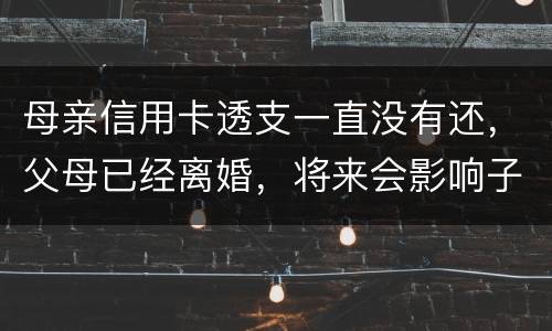 母亲信用卡透支一直没有还，父母已经离婚，将来会影响子女吗