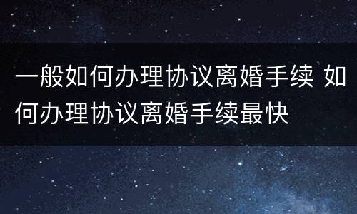 一般如何办理协议离婚手续 如何办理协议离婚手续最快