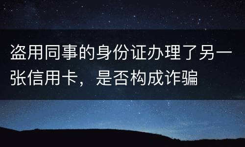 盗用同事的身份证办理了另一张信用卡，是否构成诈骗