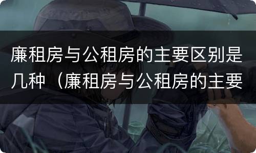 廉租房与公租房的主要区别是几种（廉租房与公租房的主要区别是几种方式）