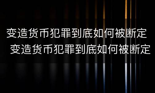 变造货币犯罪到底如何被断定 变造货币犯罪到底如何被断定的