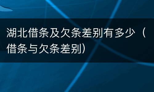 湖北借条及欠条差别有多少（借条与欠条差别）