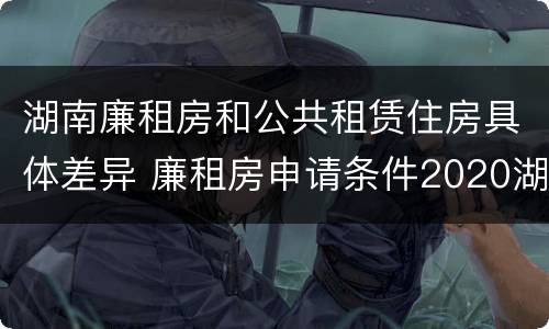 湖南廉租房和公共租赁住房具体差异 廉租房申请条件2020湖南