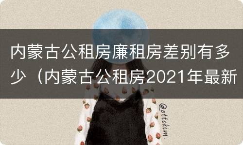 内蒙古公租房廉租房差别有多少（内蒙古公租房2021年最新通知）