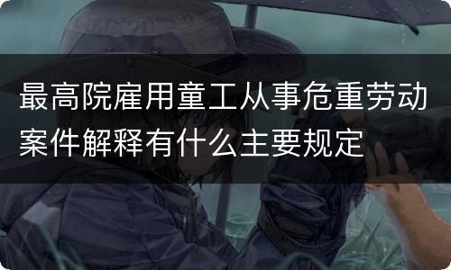 最高院雇用童工从事危重劳动案件解释有什么主要规定