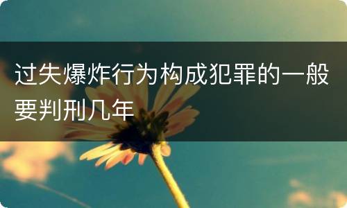 过失爆炸行为构成犯罪的一般要判刑几年