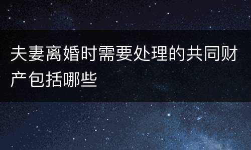 夫妻离婚时需要处理的共同财产包括哪些