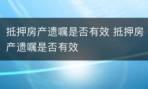 抵押房产遗嘱是否有效 抵押房产遗嘱是否有效