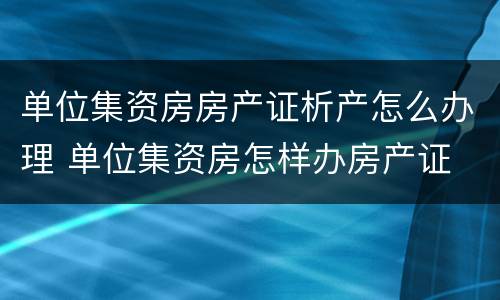 单位集资房房产证析产怎么办理 单位集资房怎样办房产证