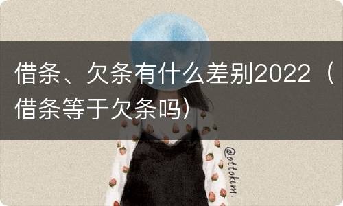 借条、欠条有什么差别2022（借条等于欠条吗）