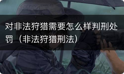 对非法狩猎需要怎么样判刑处罚（非法狩猎刑法）