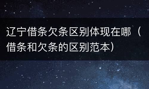 辽宁借条欠条区别体现在哪（借条和欠条的区别范本）
