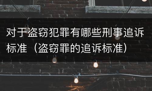 对于盗窃犯罪有哪些刑事追诉标准（盗窃罪的追诉标准）