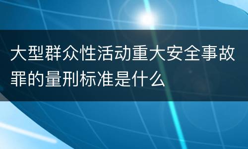 大型群众性活动重大安全事故罪的量刑标准是什么