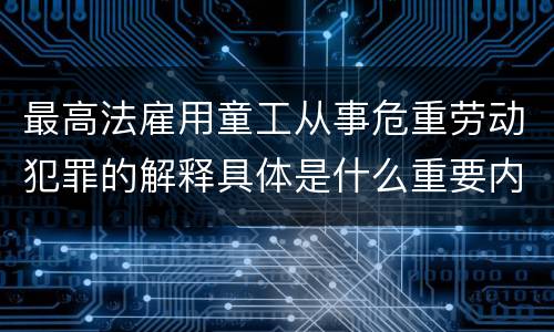 最高法雇用童工从事危重劳动犯罪的解释具体是什么重要内容
