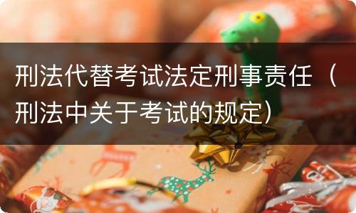刑法代替考试法定刑事责任（刑法中关于考试的规定）