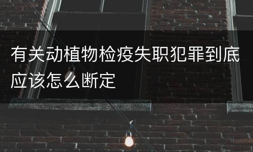 有关动植物检疫失职犯罪到底应该怎么断定
