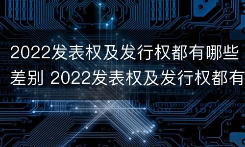 2022发表权及发行权都有哪些差别 2022发表权及发行权都有哪些差别呢