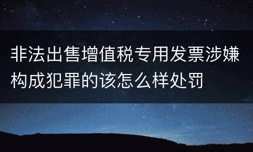 非法出售增值税专用发票涉嫌构成犯罪的该怎么样处罚