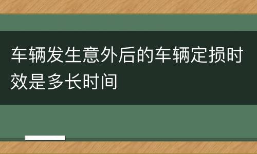 车辆发生意外后的车辆定损时效是多长时间