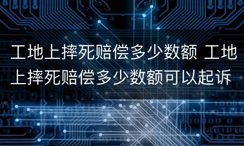 工地上摔死赔偿多少数额 工地上摔死赔偿多少数额可以起诉